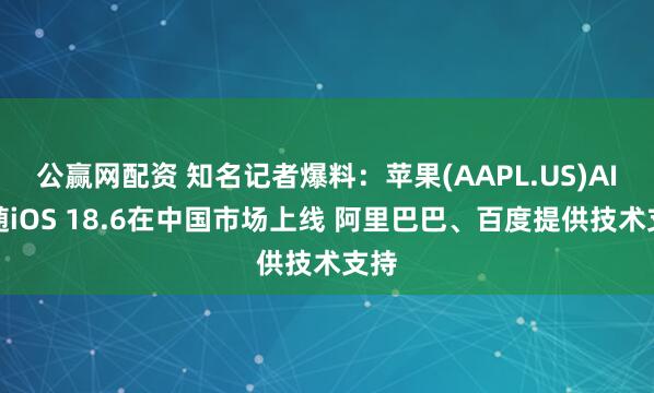 公赢网配资 知名记者爆料：苹果(AAPL.US)AI或随iOS 18.6在中国市场上线 阿里巴巴、百度提供技术支持