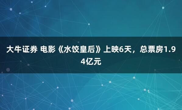 大牛证券 电影《水饺皇后》上映6天，总票房1.94亿元