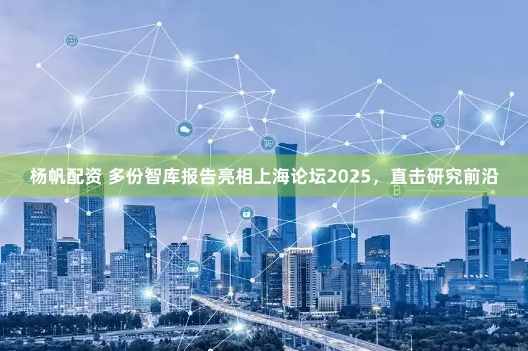 杨帆配资 多份智库报告亮相上海论坛2025，直击研究前沿