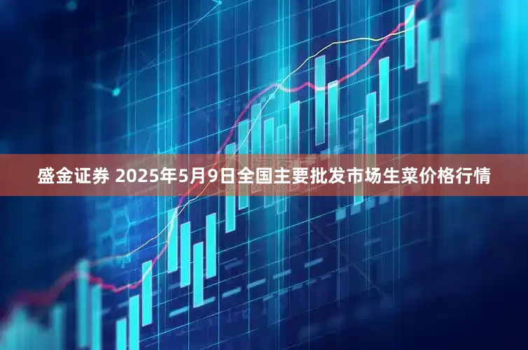 盛金证券 2025年5月9日全国主要批发市场生菜价格行情