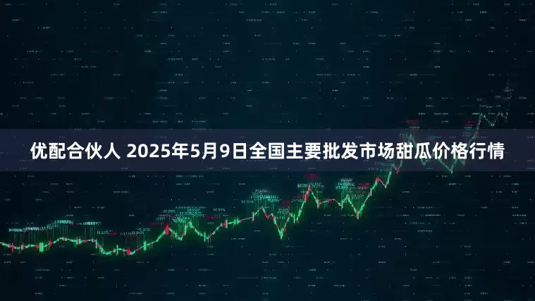 优配合伙人 2025年5月9日全国主要批发市场甜瓜价格行情