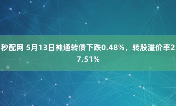 秒配网 5月13日神通转债下跌0.48%，转股溢价率27.51%