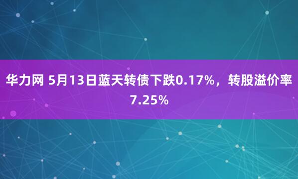 华力网 5月13日蓝天转债下跌0.17%，转股溢价率7.25%