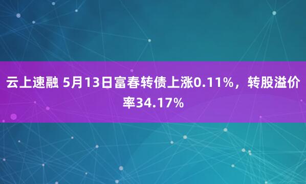 云上速融 5月13日富春转债上涨0.11%，转股溢价率34.17%