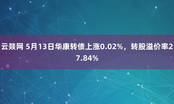 云燚网 5月13日华康转债上涨0.02%，转股溢价率27.84%