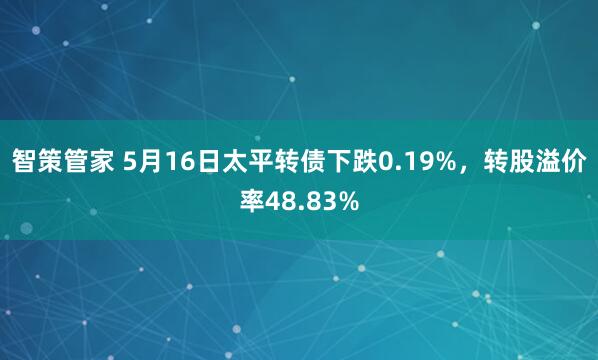 智策管家 5月16日太平转债下跌0.19%，转股溢价率48.83%