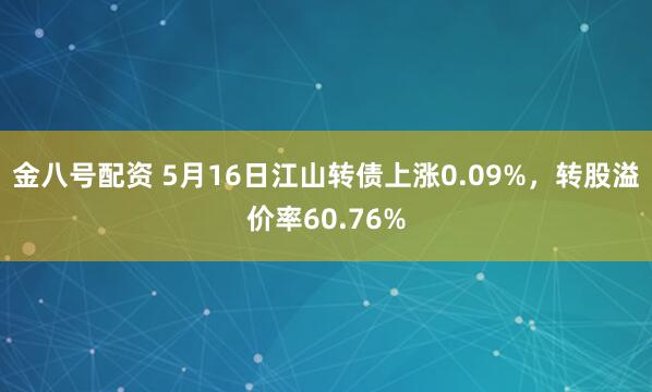 金八号配资 5月16日江山转债上涨0.09%，转股溢价率60.76%