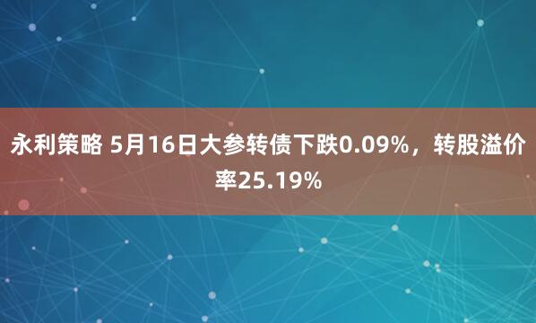 永利策略 5月16日大参转债下跌0.09%，转股溢价率25.19%