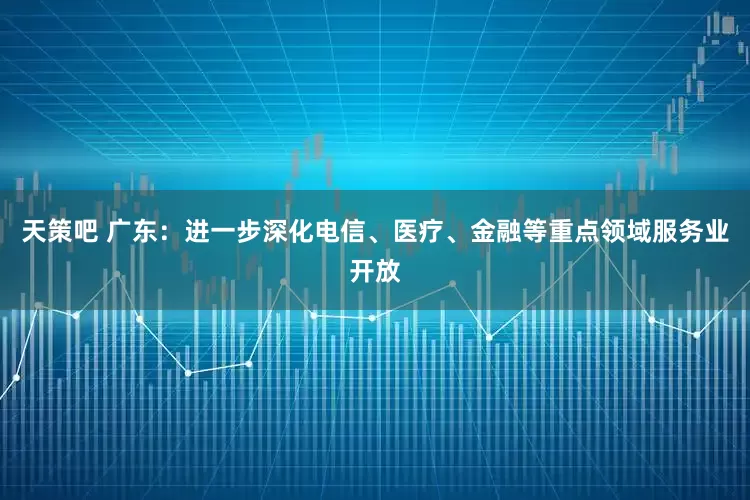 天策吧 广东：进一步深化电信、医疗、金融等重点领域服务业开放