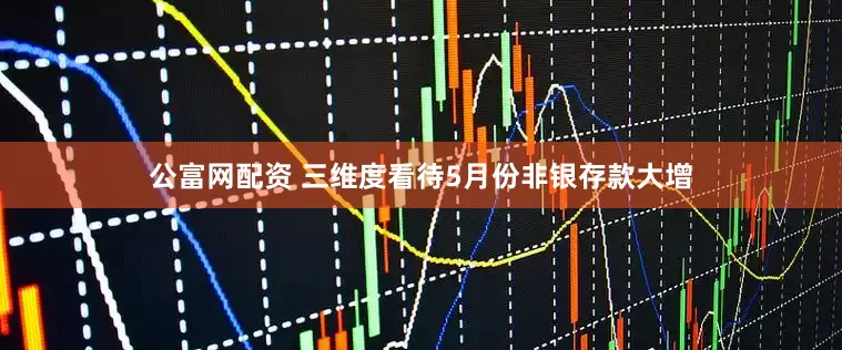 公富网配资 三维度看待5月份非银存款大增