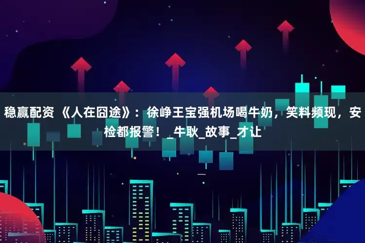 稳赢配资 《人在囧途》：徐峥王宝强机场喝牛奶，笑料频现，安检都报警！_牛耿_故事_才让