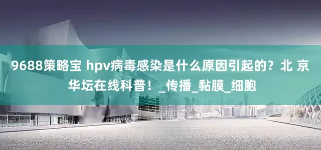 9688策略宝 hpv病毒感染是什么原因引起的？北 京 华坛在线科普！_传播_黏膜_细胞
