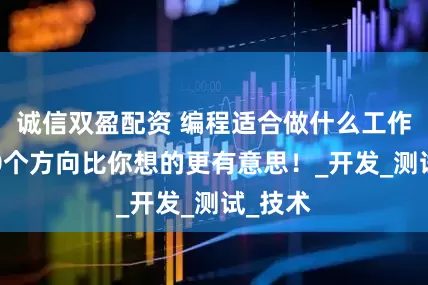 诚信双盈配资 编程适合做什么工作？这10个方向比你想的更有意思！_开发_测试_技术
