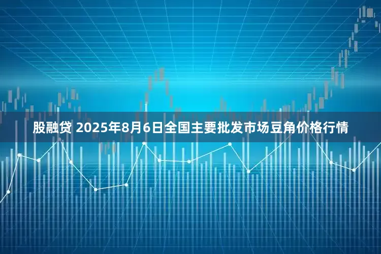 股融贷 2025年8月6日全国主要批发市场豆角价格行情