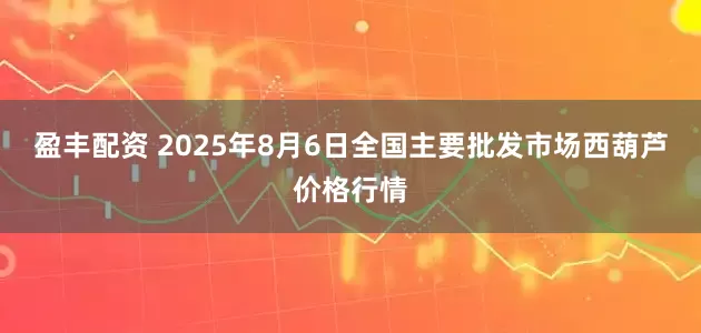 盈丰配资 2025年8月6日全国主要批发市场西葫芦价格行情