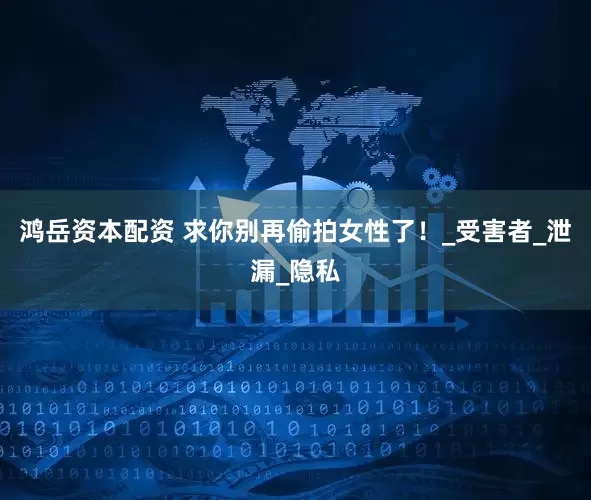 鸿岳资本配资 求你别再偷拍女性了！_受害者_泄漏_隐私