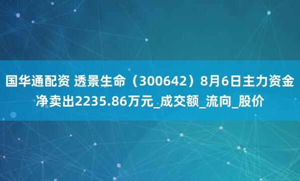 国华通配资 透景生命（300642）8月6日主力资金净卖出2235.86万元_成交额_流向_股价