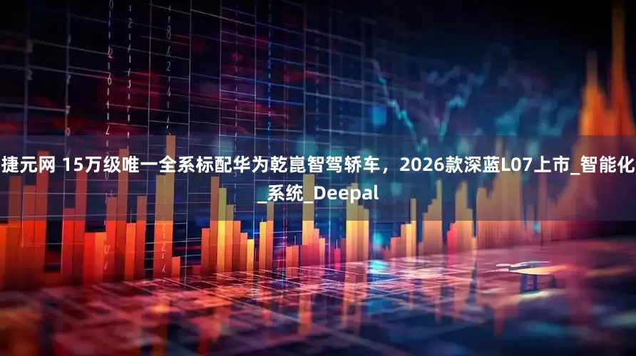 捷元网 15万级唯一全系标配华为乾崑智驾轿车，2026款深蓝L07上市_智能化_系统_Deepal