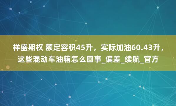 祥盛期权 额定容积45升，实际加油60.43升，这些混动车油箱怎么回事_偏差_续航_官方