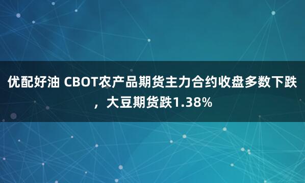 优配好油 CBOT农产品期货主力合约收盘多数下跌，大豆期货跌1.38%