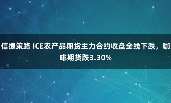 信捷策路 ICE农产品期货主力合约收盘全线下跌，咖啡期货跌3.30%