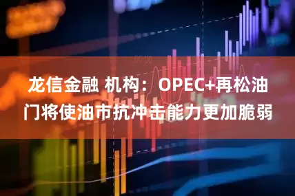 龙信金融 机构：OPEC+再松油门将使油市抗冲击能力更加脆弱