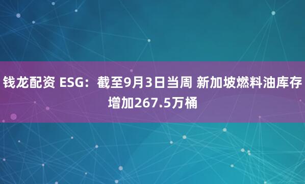 钱龙配资 ESG：截至9月3日当周 新加坡燃料油库存增加267.5万桶