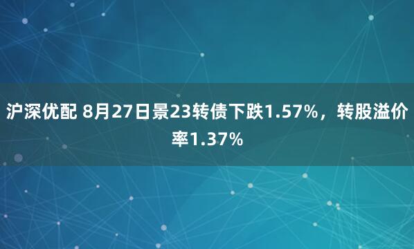 沪深优配 8月27日景23转债下跌1.57%，转股溢价率1.37%