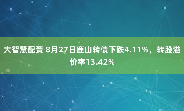 大智慧配资 8月27日鹿山转债下跌4.11%，转股溢价率13.42%