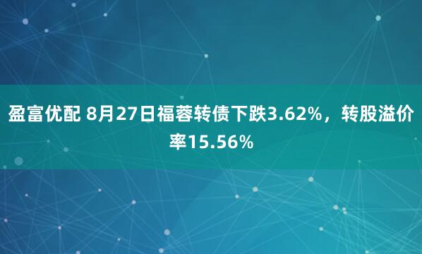盈富优配 8月27日福蓉转债下跌3.62%，转股溢价率15.56%
