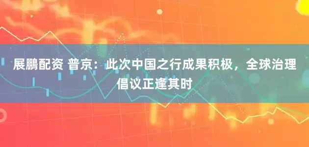 展鵬配资 普京：此次中国之行成果积极，全球治理倡议正逢其时