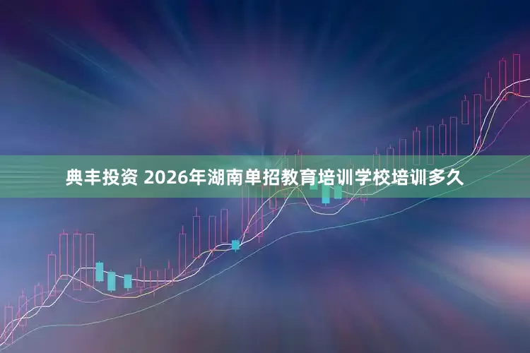 典丰投资 2026年湖南单招教育培训学校培训多久