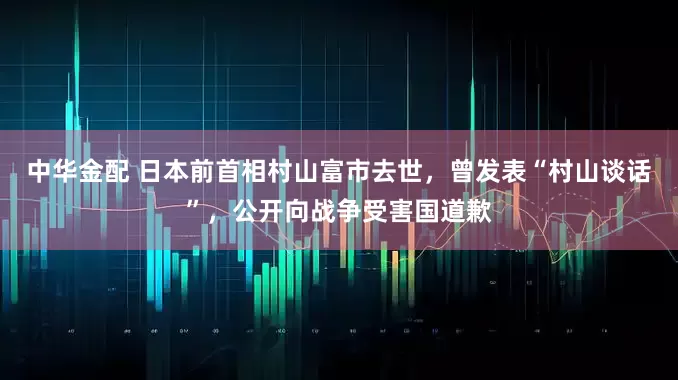 中华金配 日本前首相村山富市去世，曾发表“村山谈话”，公开向战争受害国道歉