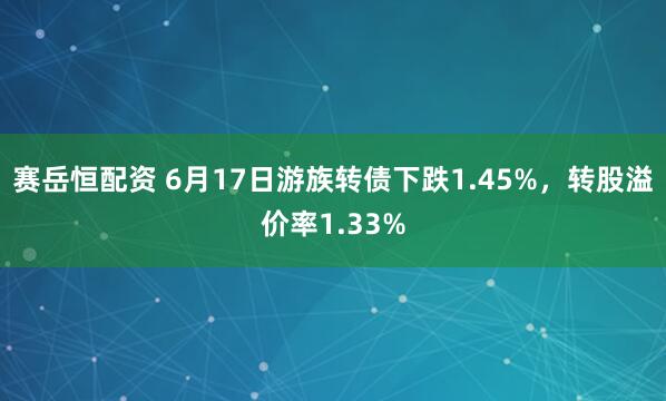 赛岳恒配资 6月17日游族转债下跌1.45%，转股溢价率1.33%