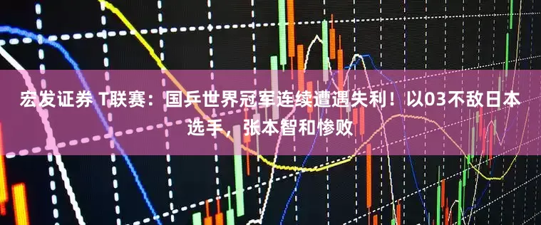 宏发证券 T联赛：国乒世界冠军连续遭遇失利！以03不敌日本选手，张本智和惨败